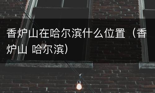 香炉山在哈尔滨什么位置（香炉山 哈尔滨）
