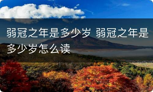 弱冠之年是多少岁 弱冠之年是多少岁怎么读