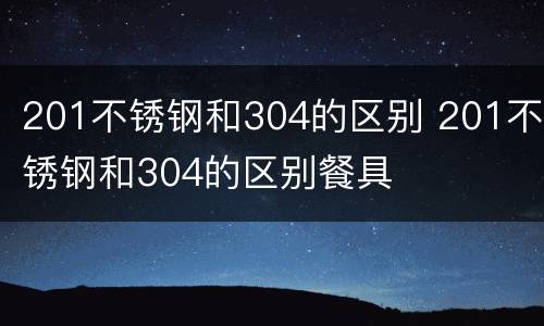 201不锈钢和304的区别 201不锈钢和304的区别餐具