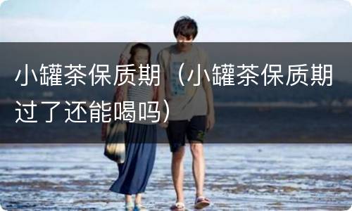小罐茶保质期（小罐茶保质期过了还能喝吗）