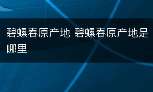 碧螺春原产地 碧螺春原产地是哪里