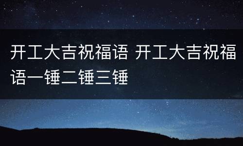 开工大吉祝福语 开工大吉祝福语一锤二锤三锤