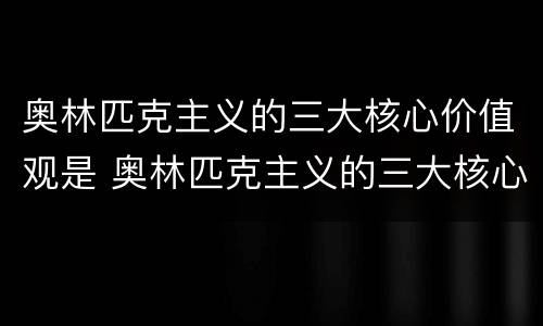 奥林匹克主义的三大核心价值观是 奥林匹克主义的三大核心价值观是卓越