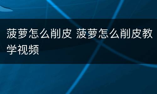 菠萝怎么削皮 菠萝怎么削皮教学视频