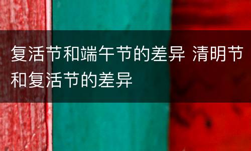 复活节和端午节的差异 清明节和复活节的差异