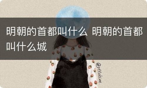 明朝的首都叫什么 明朝的首都叫什么城