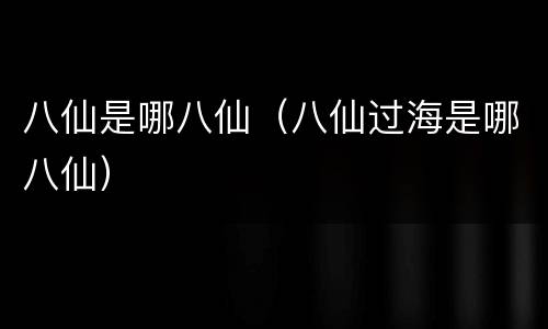 八仙是哪八仙（八仙过海是哪八仙）