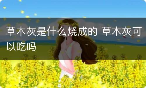 草木灰是什么烧成的 草木灰可以吃吗
