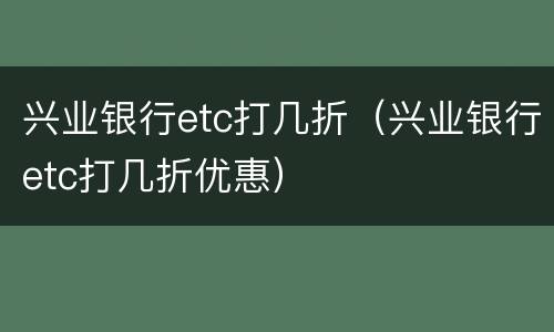 兴业银行etc打几折（兴业银行etc打几折优惠）