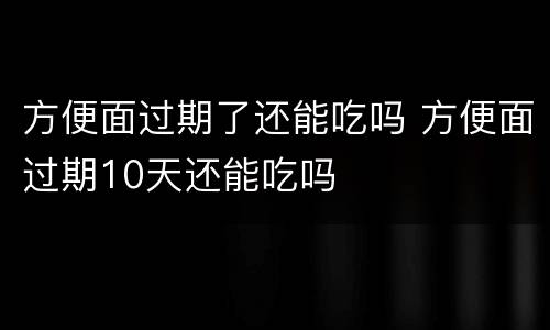 方便面过期了还能吃吗 方便面过期10天还能吃吗