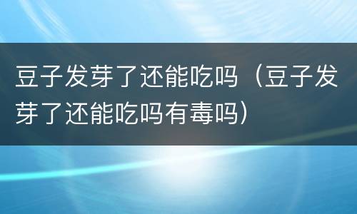 豆子发芽了还能吃吗（豆子发芽了还能吃吗有毒吗）