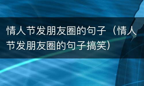 情人节发朋友圈的句子（情人节发朋友圈的句子搞笑）