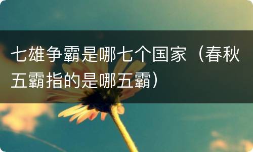 七雄争霸是哪七个国家（春秋五霸指的是哪五霸）