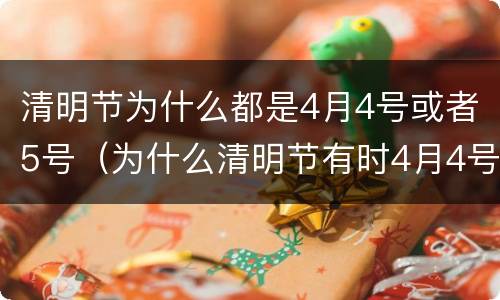 清明节为什么都是4月4号或者5号（为什么清明节有时4月4号或者5号）