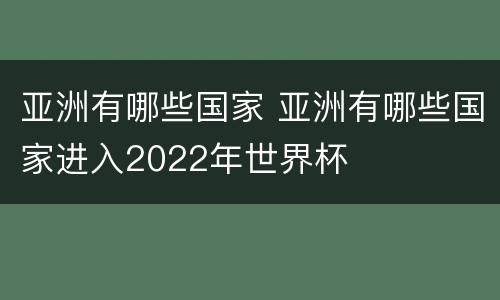亚洲有哪些国家 亚洲有哪些国家进入2022年世界杯