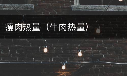 瘦肉热量（牛肉热量）