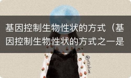 基因控制生物性状的方式（基因控制生物性状的方式之一是）