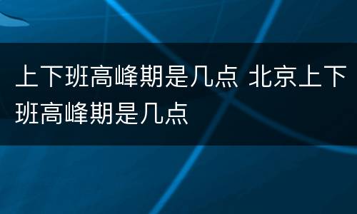 上下班高峰期是几点 北京上下班高峰期是几点