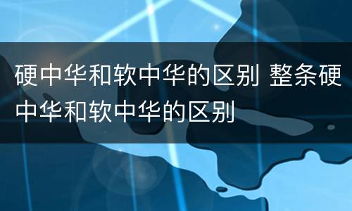硬中华和软中华的区别 整条硬中华和软中华的区别