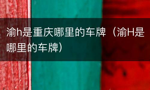 渝h是重庆哪里的车牌（渝H是哪里的车牌）