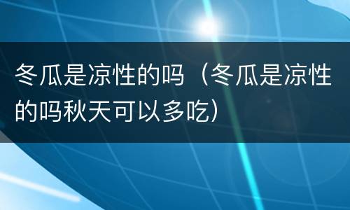 冬瓜是凉性的吗（冬瓜是凉性的吗秋天可以多吃）