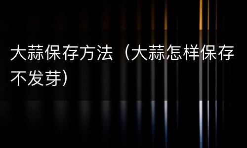 大蒜保存方法（大蒜怎样保存不发芽）