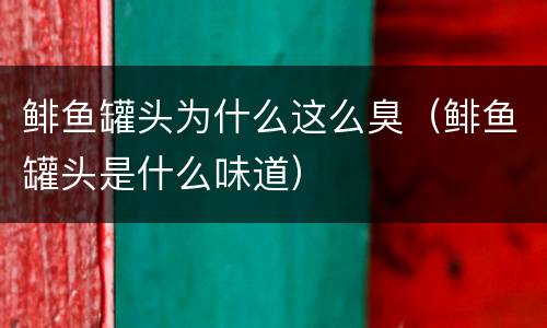 鲱鱼罐头为什么这么臭（鲱鱼罐头是什么味道）