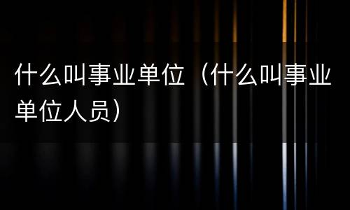 什么叫事业单位（什么叫事业单位人员）