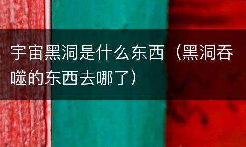宇宙黑洞是什么东西（黑洞吞噬的东西去哪了）