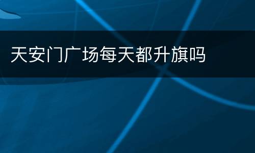 天安门广场每天都升旗吗