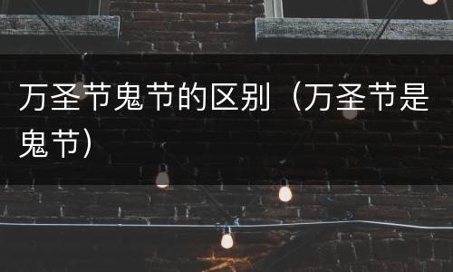 万圣节鬼节的区别（万圣节是鬼节）