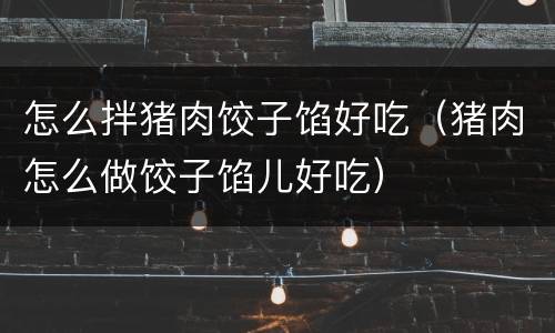 怎么拌猪肉饺子馅好吃（猪肉怎么做饺子馅儿好吃）