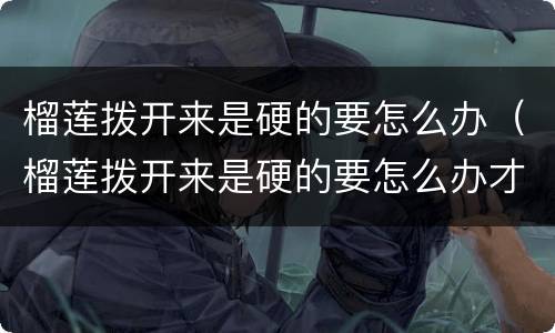 榴莲拨开来是硬的要怎么办（榴莲拨开来是硬的要怎么办才好吃）