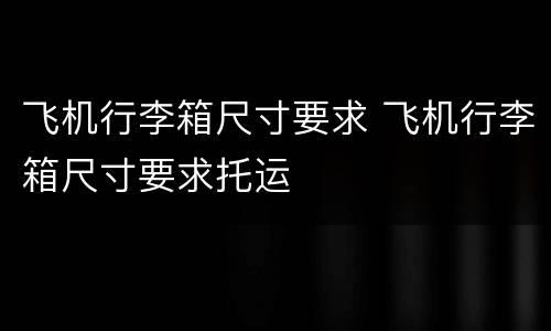 飞机行李箱尺寸要求 飞机行李箱尺寸要求托运