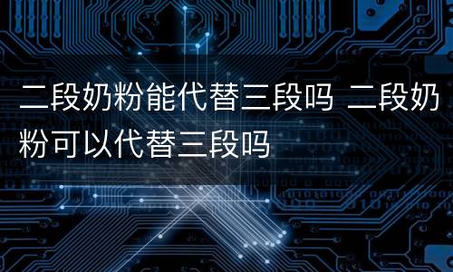 二段奶粉能代替三段吗 二段奶粉可以代替三段吗