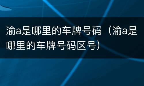 渝a是哪里的车牌号码（渝a是哪里的车牌号码区号）