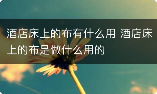 酒店床上的布有什么用 酒店床上的布是做什么用的