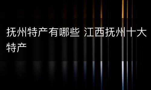 抚州特产有哪些 江西抚州十大特产