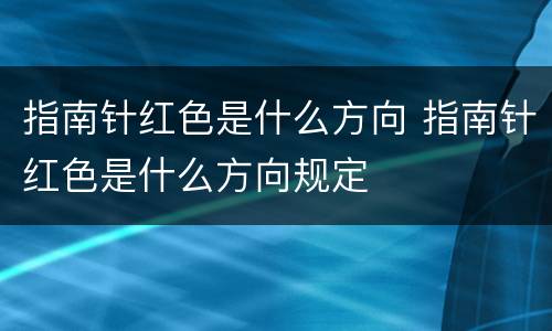 指南针红色是什么方向 指南针红色是什么方向规定