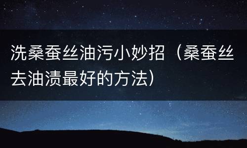 洗桑蚕丝油污小妙招（桑蚕丝去油渍最好的方法）