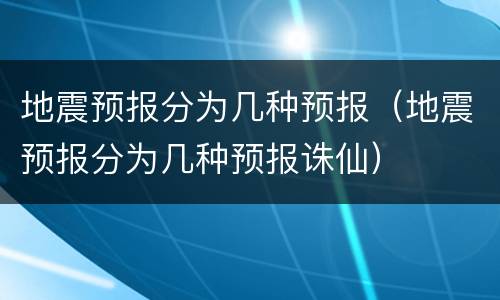 地震预报分为几种预报（地震预报分为几种预报诛仙）