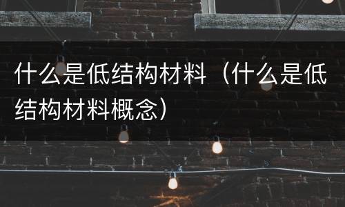 什么是低结构材料（什么是低结构材料概念）