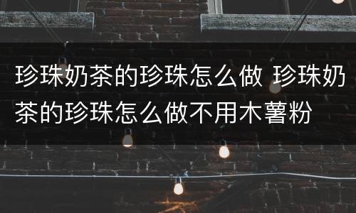 珍珠奶茶的珍珠怎么做 珍珠奶茶的珍珠怎么做不用木薯粉