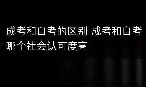成考和自考的区别 成考和自考哪个社会认可度高