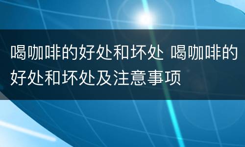 喝咖啡的好处和坏处 喝咖啡的好处和坏处及注意事项