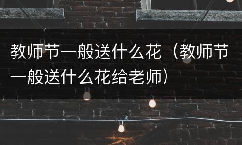 教师节一般送什么花（教师节一般送什么花给老师）
