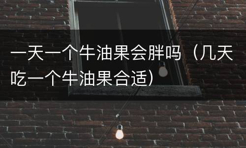一天一个牛油果会胖吗（几天吃一个牛油果合适）
