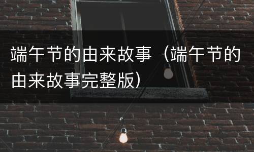 端午节的由来故事（端午节的由来故事完整版）