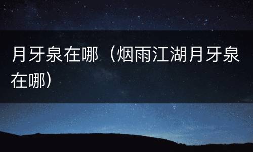 月牙泉在哪（烟雨江湖月牙泉在哪）