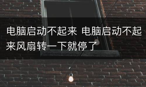 电脑启动不起来 电脑启动不起来风扇转一下就停了